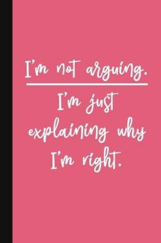 Cover of I'm Not Arguing. I'm Just Explaining Why I'm Right.