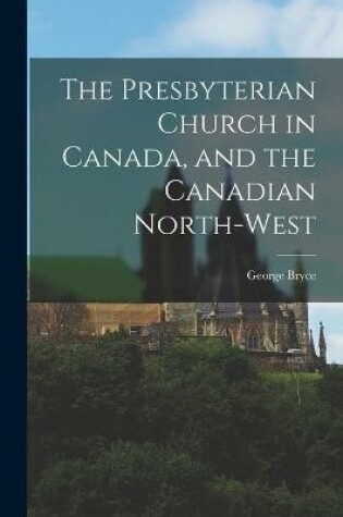 Cover of The Presbyterian Church in Canada, and the Canadian North-West [microform]