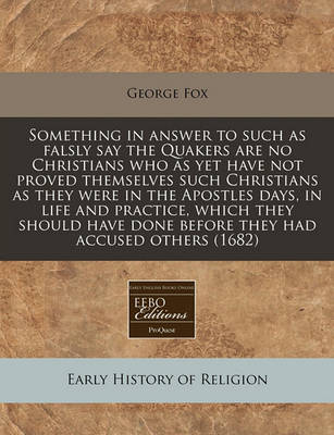 Book cover for Something in Answer to Such as Falsly Say the Quakers Are No Christians Who as Yet Have Not Proved Themselves Such Christians as They Were in the Apostles Days, in Life and Practice, Which They Should Have Done Before They Had Accused Others (1682)