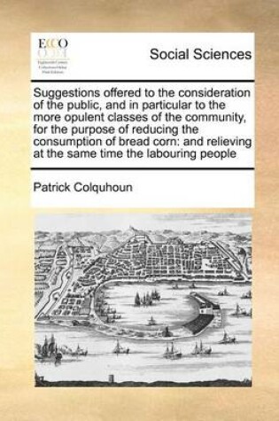 Cover of Suggestions offered to the consideration of the public, and in particular to the more opulent classes of the community, for the purpose of reducing the consumption of bread corn