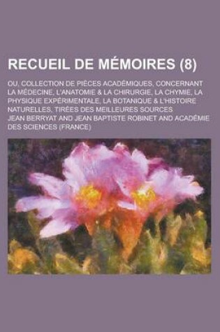 Cover of Recueil de Memoires; Ou, Collection de Pieces Academiques, Concernant La Medecine, L'Anatomie & La Chirurgie, La Chymie, La Physique Experimentale, La Botanique & L'Histoire Naturelles, Tirees Des Meilleures Sources (8 )