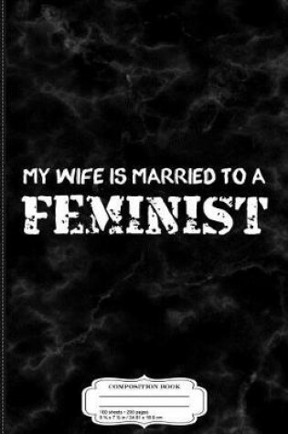 Cover of My Wife Is Married to a Feminist Composition Notebook