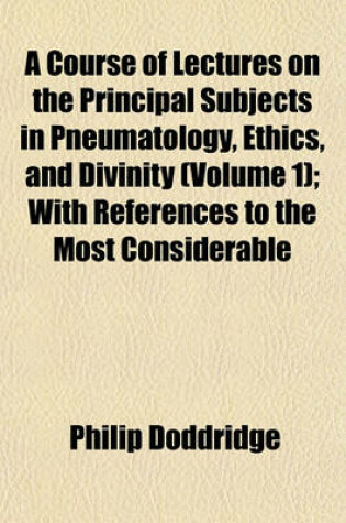 Cover of A Course of Lectures on the Principal Subjects in Pneumatology, Ethics, and Divinity (Volume 1); With References to the Most Considerable