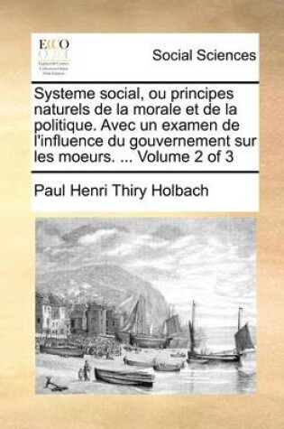 Cover of Systeme social, ou principes naturels de la morale et de la politique. Avec un examen de l'influence du gouvernement sur les moeurs. ... Volume 2 of 3