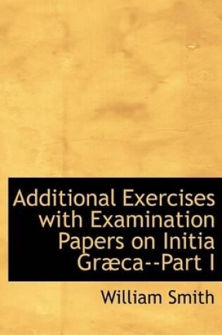 Cover of Additional Exercises with Examination Papers on Initia Grabca--Part I