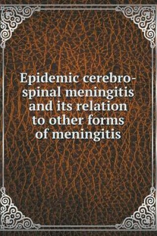 Cover of Epidemic cerebro-spinal meningitis and its relation to other forms of meningitis