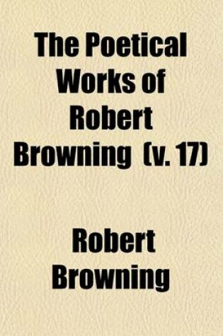 Cover of The Poetical Works of Robert Browning (Volume 17); Asolando. Biographical and Historical Notes to the Poems [By Edward Berdoe] General Index. Index to First Lines of Shorter Poems