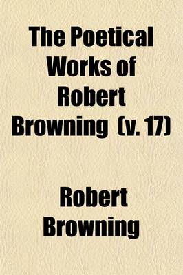 Book cover for The Poetical Works of Robert Browning (Volume 17); Asolando. Biographical and Historical Notes to the Poems [By Edward Berdoe] General Index. Index to First Lines of Shorter Poems