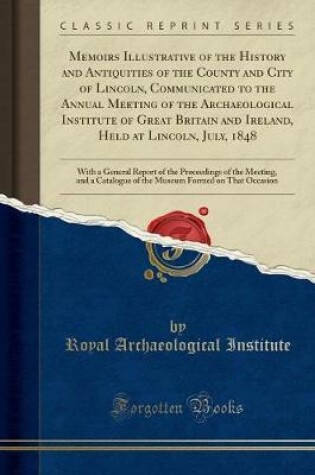 Cover of Memoirs Illustrative of the History and Antiquities of the County and City of Lincoln, Communicated to the Annual Meeting of the Archaeological Institute of Great Britain and Ireland, Held at Lincoln, July, 1848