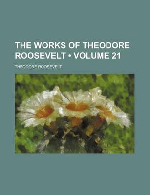 Book cover for The Works of Theodore Roosevelt (Volume 21)