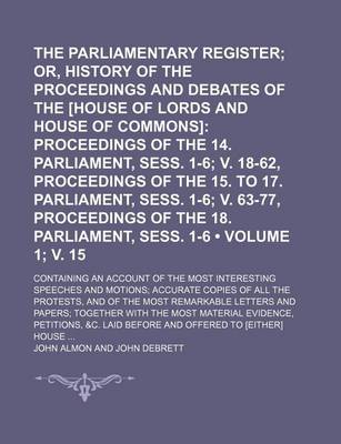 Book cover for The Parliamentary Register (Volume 1; V. 15); Or, History of the Proceedings and Debates of the [House of Lords and House of Commons] Proceedings of the 14. Parliament, Sess. 1-6 V. 18-62, Proceedings of the 15. to 17. Parliament, Sess. 1-6 V. 63-77, Proc