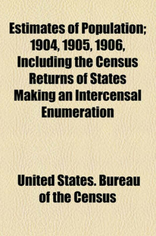 Cover of Estimates of Population; 1904, 1905, 1906, Including the Census Returns of States Making an Intercensal Enumeration