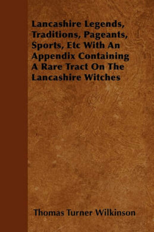 Cover of Lancashire Legends, Traditions, Pageants, Sports, Etc With An Appendix Containing A Rare Tract On The Lancashire Witches