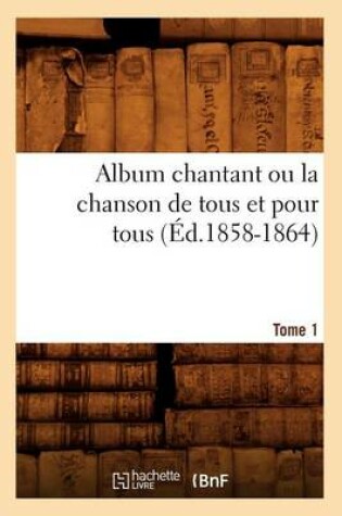 Cover of Album chantant ou la chanson de tous et pour tous. Tome 1 (Ed.1858-1864)