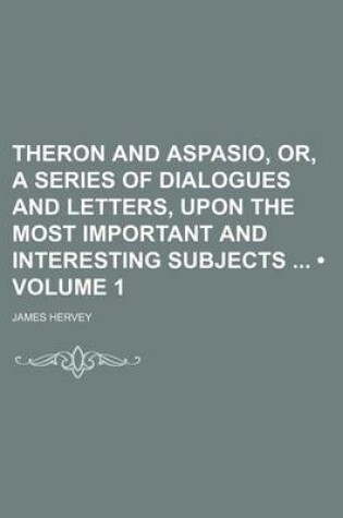 Cover of Theron and Aspasio, Or, a Series of Dialogues and Letters, Upon the Most Important and Interesting Subjects (Volume 1)