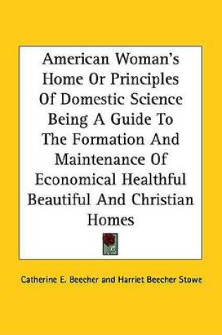 Cover of American Woman's Home or Principles of Domestic Science Being a Guide to the Formation and Maintenance of Economical Healthful Beautiful and Christian Homes