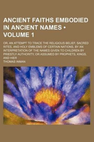 Cover of Ancient Faiths Embodied in Ancient Names (Volume 1); Or, an Attempt to Trace the Religious Belief, Sacred Rites, and Holy Emblems of Certain Nations,