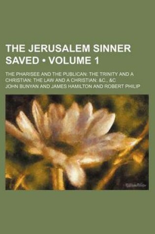 Cover of The Jerusalem Sinner Saved (Volume 1); The Pharisee and the Publican the Trinity and a Christian the Law and a Christian &C., &C