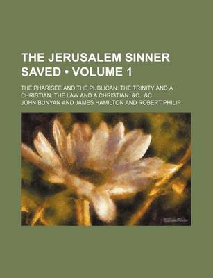 Book cover for The Jerusalem Sinner Saved (Volume 1); The Pharisee and the Publican the Trinity and a Christian the Law and a Christian &C., &C