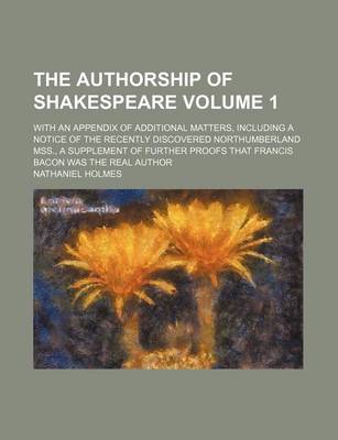 Book cover for The Authorship of Shakespeare Volume 1; With an Appendix of Additional Matters, Including a Notice of the Recently Discovered Northumberland Mss., a Supplement of Further Proofs That Francis Bacon Was the Real Author
