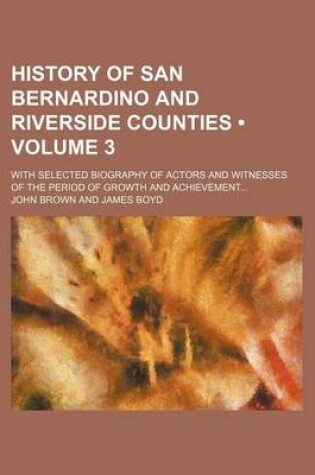Cover of History of San Bernardino and Riverside Counties (Volume 3); With Selected Biography of Actors and Witnesses of the Period of Growth and Achievement