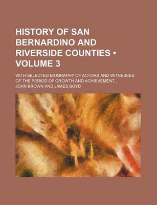 Book cover for History of San Bernardino and Riverside Counties (Volume 3); With Selected Biography of Actors and Witnesses of the Period of Growth and Achievement