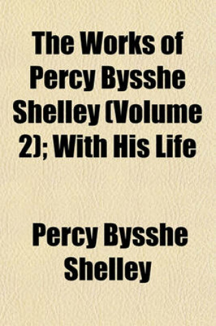 Cover of The Works of Percy Bysshe Shelley (Volume 2); With His Life