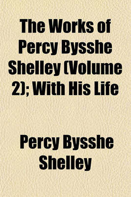 Book cover for The Works of Percy Bysshe Shelley (Volume 2); With His Life