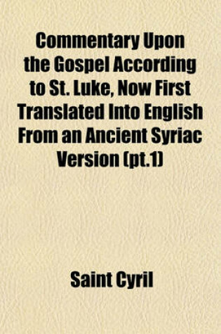 Cover of Commentary Upon the Gospel According to St. Luke, Now First Translated Into English from an Ancient Syriac Version (PT.1)