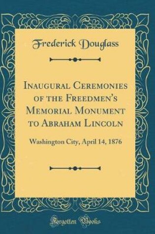 Cover of Inaugural Ceremonies of the Freedmen's Memorial Monument to Abraham Lincoln: Washington City, April 14, 1876 (Classic Reprint)
