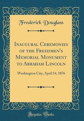 Book cover for Inaugural Ceremonies of the Freedmen's Memorial Monument to Abraham Lincoln: Washington City, April 14, 1876 (Classic Reprint)