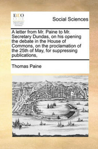 Cover of A letter from Mr. Paine to Mr. Secretary Dundas, on his opening the debate in the House of Commons, on the proclamation of the 25th of May, for suppressing publications,