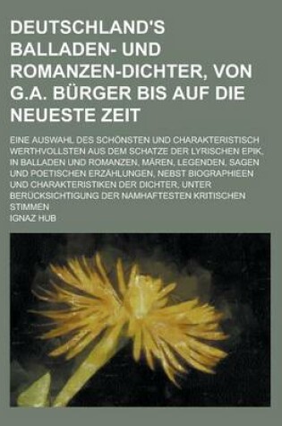 Cover of Deutschland's Balladen- Und Romanzen-Dichter, Von G.A. Burger Bis Auf Die Neueste Zeit; Eine Auswahl Des Schonsten Und Charakteristisch Werthvollsten Aus Dem Schatze Der Lyrischen Epik, in Balladen Und Romanzen, Maren, Legenden, Sagen