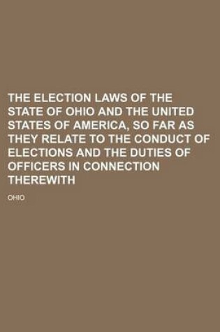 Cover of The Election Laws of the State of Ohio and the United States of America, So Far as They Relate to the Conduct of Elections and the Duties of Officers in Connection Therewith