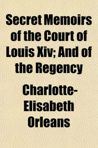 Cover of Secret Memoirs of the Court of Louis XIV; And of the Regency