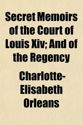 Book cover for Secret Memoirs of the Court of Louis XIV; And of the Regency