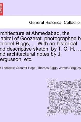 Cover of Architecture at Ahmedabad, the Capital of Goozerat, photographed by Colonel Biggs, ... With an historical and descriptive sketch, by T. C. H., ... and architectural notes by J. Fergusson, etc.