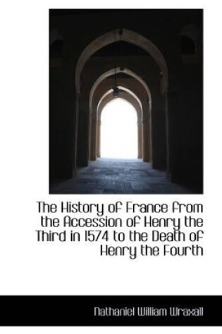 Cover of The History of France from the Accession of Henry the Third in 1574 to the Death of Henry the Fourth