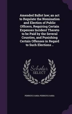 Book cover for Amended Ballot Law; An ACT to Regulate the Nomination and Election of Public Officers, Requiring Certain Expenses Incident Thereto to Be Paid by the Several Counties, and Punishing Certain Offenses in Regard to Such Elections ..