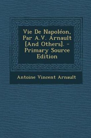 Cover of Vie de Napoleon, Par A.V. Arnault [And Others]. - Primary Source Edition