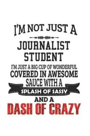 Cover of I'm Not Just A Journalist Student I'm Just A Big Cup Of Wonderful Covered In Awesome Sauce With A Splash Of Sassy And A Dash Of Crazy