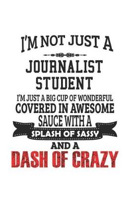 Book cover for I'm Not Just A Journalist Student I'm Just A Big Cup Of Wonderful Covered In Awesome Sauce With A Splash Of Sassy And A Dash Of Crazy