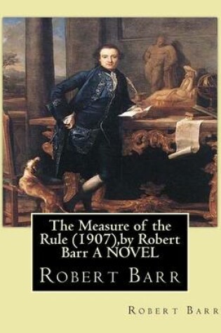 Cover of The Measure of the Rule (1907), by Robert Barr A NOVEL