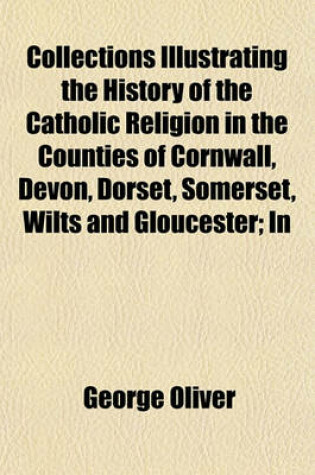 Cover of Collections Illustrating the History of the Catholic Religion in the Counties of Cornwall, Devon, Dorset, Somerset, Wilts and Gloucester; In