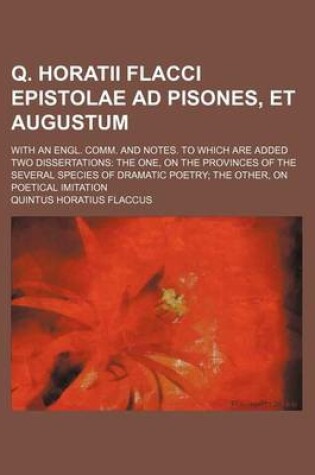 Cover of Q. Horatii Flacci Epistolae Ad Pisones, Et Augustum; With an Engl. Comm. and Notes. to Which Are Added Two Dissertations the One, on the Provinces of the Several Species of Dramatic Poetry the Other, on Poetical Imitation