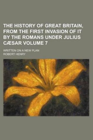 Cover of The History of Great Britain, from the First Invasion of It by the Romans Under Julius Caesar; Written on a New Plan Volume 7