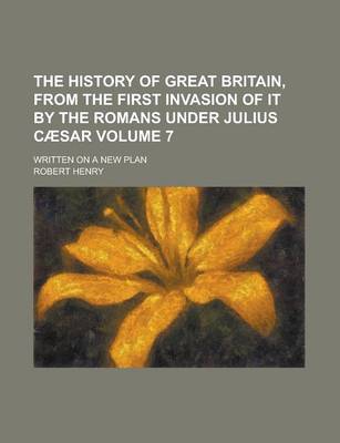 Book cover for The History of Great Britain, from the First Invasion of It by the Romans Under Julius Caesar; Written on a New Plan Volume 7