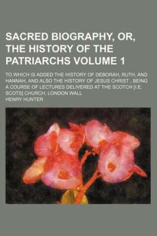 Cover of Sacred Biography, Or, the History of the Patriarchs; To Which Is Added the History of Deborah, Ruth, and Hannah, and Also the History of Jesus Christ, Being a Course of Lectures Delivered at the Scotch [I.E. Scots] Church, Volume 1