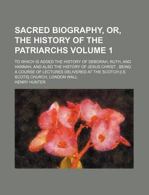 Book cover for Sacred Biography, Or, the History of the Patriarchs; To Which Is Added the History of Deborah, Ruth, and Hannah, and Also the History of Jesus Christ, Being a Course of Lectures Delivered at the Scotch [I.E. Scots] Church, Volume 1