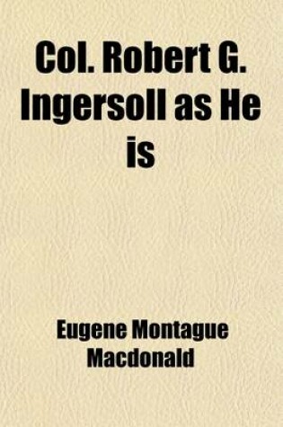 Cover of Col. Robert G. Ingersoll as He Is; A Complete Refutation of His Clerical Enemies' Malicious Slanders